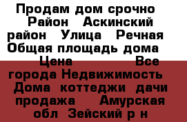 Продам дом срочно › Район ­ Аскинский район › Улица ­ Речная › Общая площадь дома ­ 69 › Цена ­ 370 000 - Все города Недвижимость » Дома, коттеджи, дачи продажа   . Амурская обл.,Зейский р-н